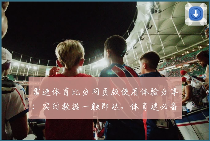 雷速体育比分网页版使用体验分享：实时数据一触即达，体育迷必备助手