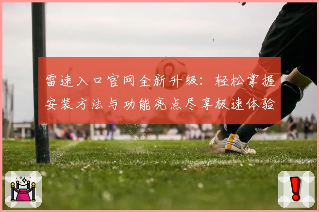 雷速入口官网全新升级：轻松掌握安装方法与功能亮点尽享极速体验