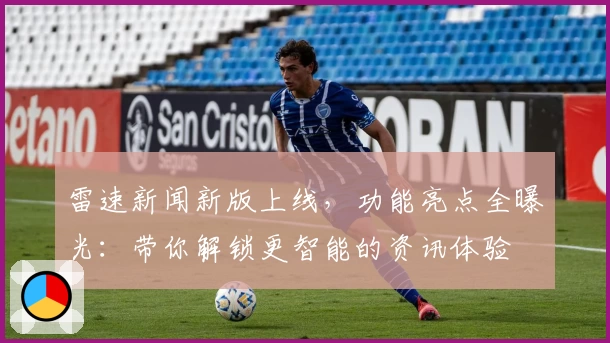 雷速新闻新版上线，功能亮点全曝光：带你解锁更智能的资讯体验