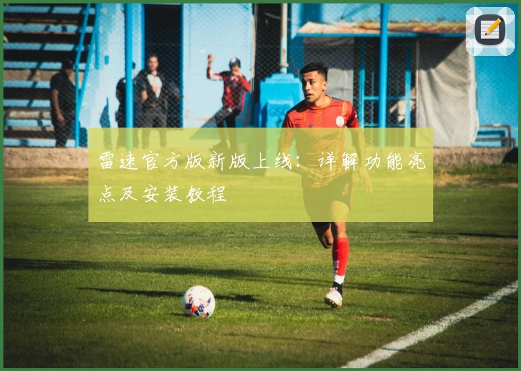 雷速官方版新版上线：详解功能亮点及安装教程