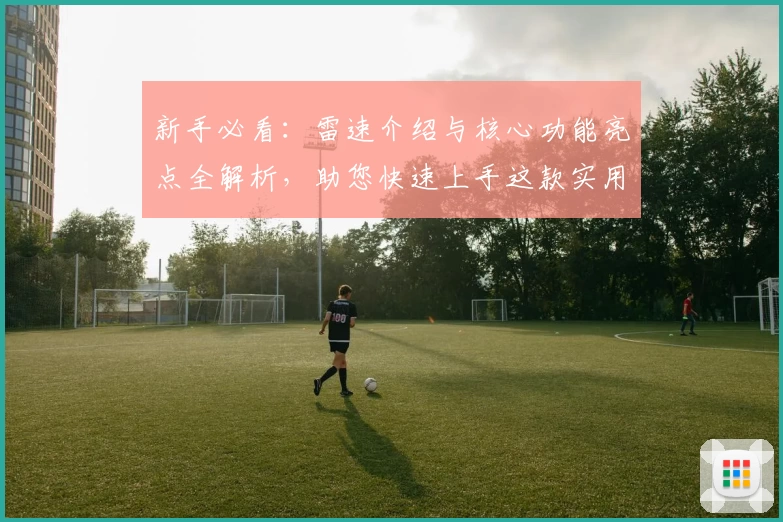 新手必看：雷速介绍与核心功能亮点全解析，助您快速上手这款实用工具