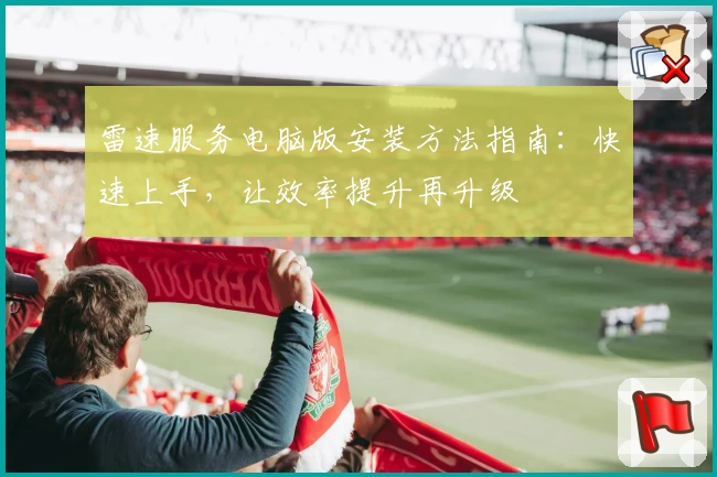 雷速服务电脑版安装方法指南：快速上手，让效率提升再升级