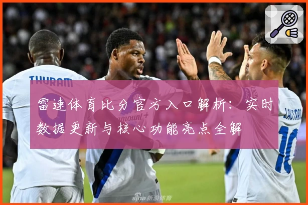 雷速体育比分官方入口解析：实时数据更新与核心功能亮点全解