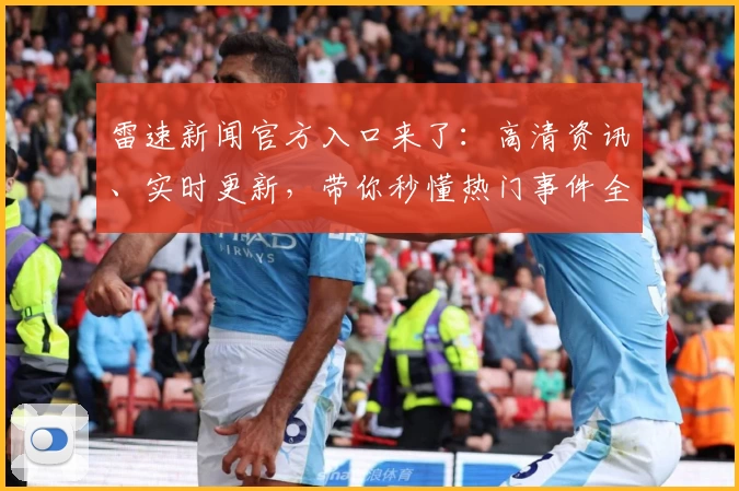 雷速新闻官方入口来了:高清资讯、实时更新,带你秒懂热门事件全解析