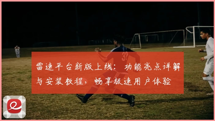 雷速平台新版上线：功能亮点详解与安装教程，畅享极速用户体验