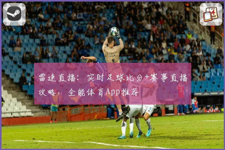 雷速直播：实时足球比分+赛事直播攻略，全能体育App推荐