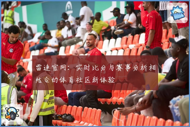 雷速官网:实时比分与赛事分析相结合的体育社区新体验
