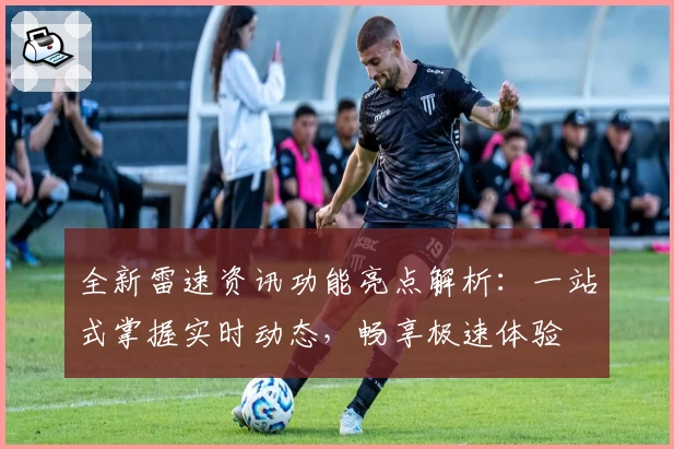 全新雷速资讯功能亮点解析：一站式掌握实时动态，畅享极速体验