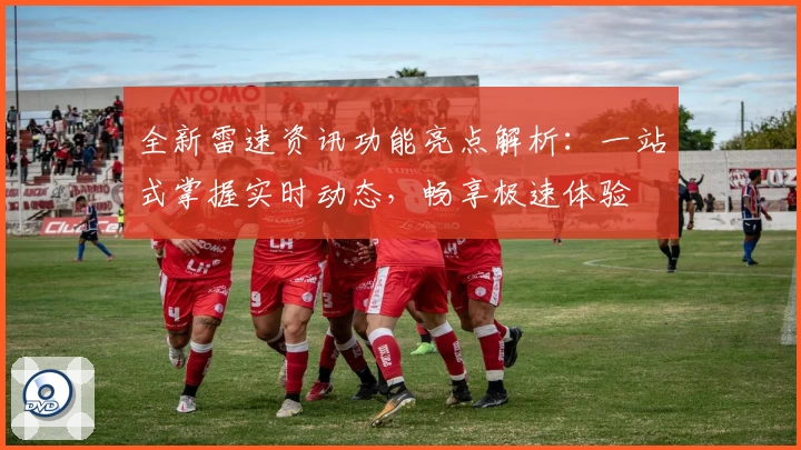 全新雷速资讯功能亮点解析：一站式掌握实时动态，畅享极速体验