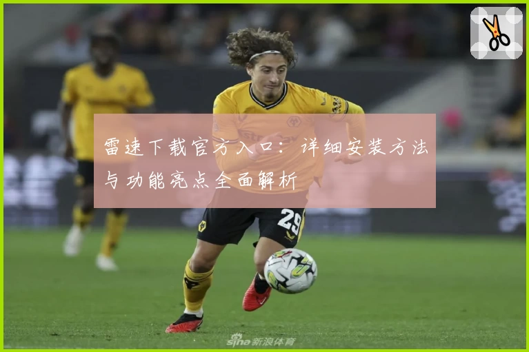 雷速下载官方入口：详细安装方法与功能亮点全面解析