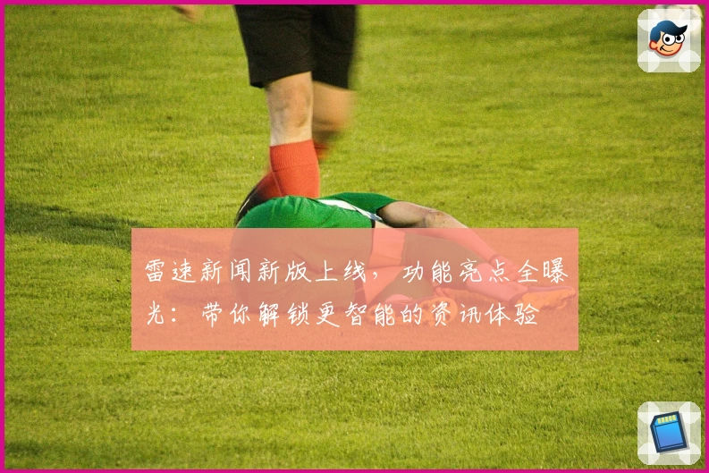 雷速新闻新版上线,功能亮点全曝光:带你解锁更智能的资讯体验