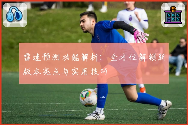 雷速预测功能解析：全方位解锁新版本亮点与实用技巧