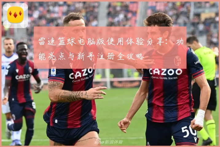 雷速篮球电脑版使用体验分享：功能亮点与新手注册全攻略