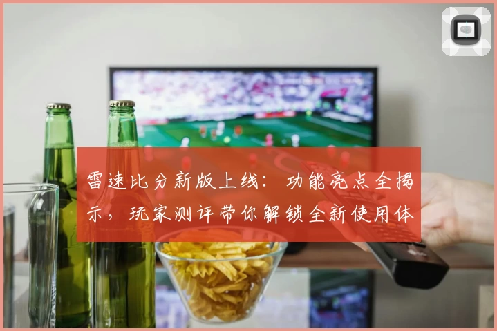雷速比分新版上线：功能亮点全揭示，玩家测评带你解锁全新使用体验