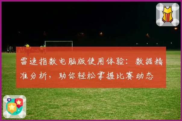 雷速指数电脑版使用体验:数据精准分析,助你轻松掌握比赛动态