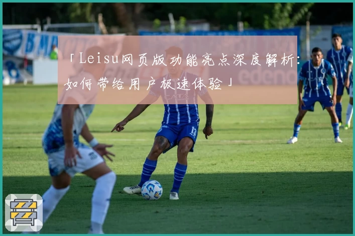 「Leisu网页版功能亮点深度解析：如何带给用户极速体验」