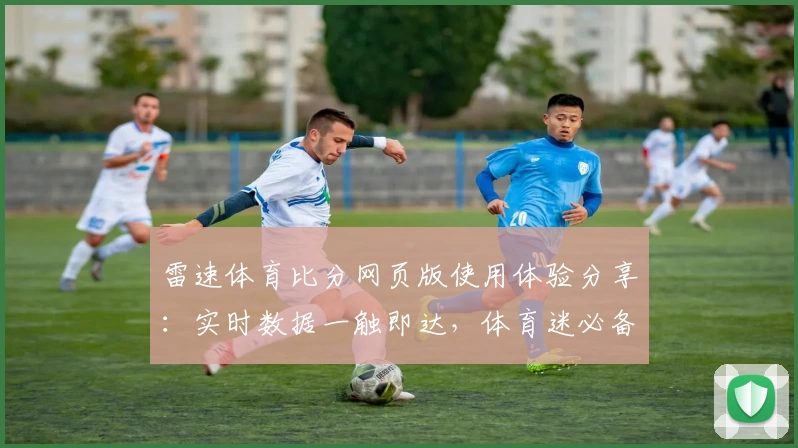 雷速体育比分网页版使用体验分享：实时数据一触即达，体育迷必备助手