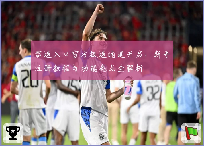 雷速入口官方极速通道开启，新手注册教程与功能亮点全解析