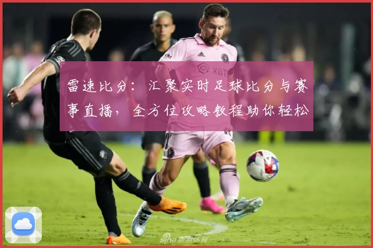 雷速比分：汇聚实时足球比分与赛事直播，全方位攻略教程助你轻松掌握