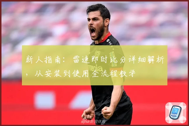 新人指南：雷速即时比分详细解析，从安装到使用全流程教学