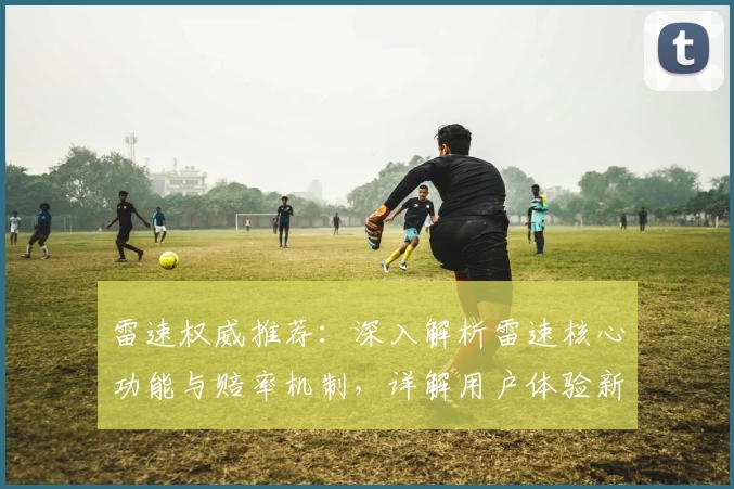 雷速权威推荐:深入解析雷速核心功能与赔率机制,详解用户体验新亮点