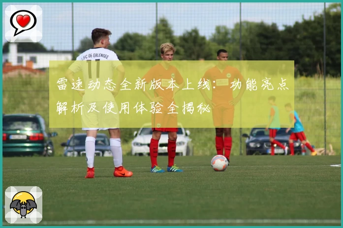 雷速动态全新版本上线：功能亮点解析及使用体验全揭秘