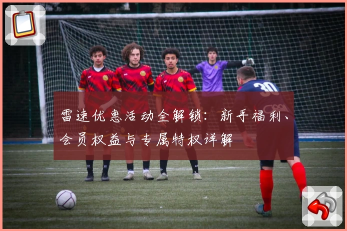 雷速优惠活动全解锁：新手福利、会员权益与专属特权详解