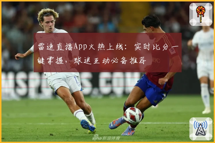雷速直播App火热上线：实时比分一键掌握，球迷互动必备推荐