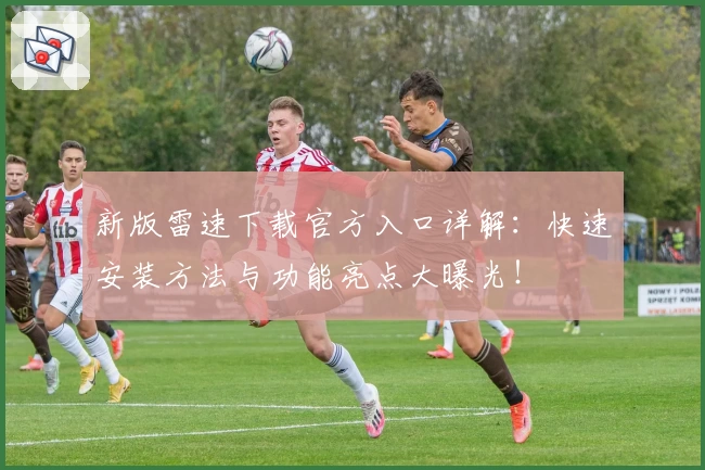 新版雷速下载官方入口详解：快速安装方法与功能亮点大曝光！
