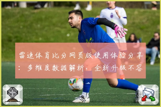 雷速体育比分网页版使用体验分享：多维度数据解析，全新升级不容错过
