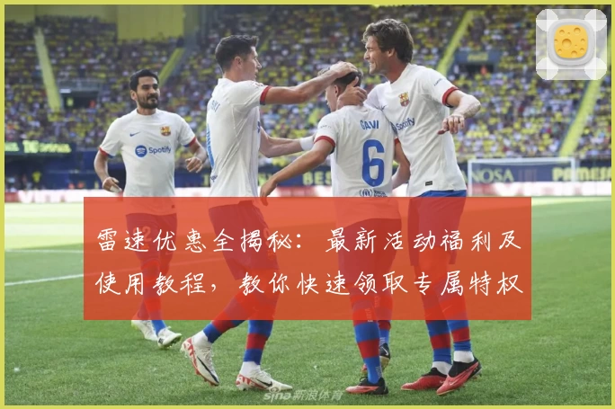 雷速优惠全揭秘:最新活动福利及使用教程,教你快速领取专属特权