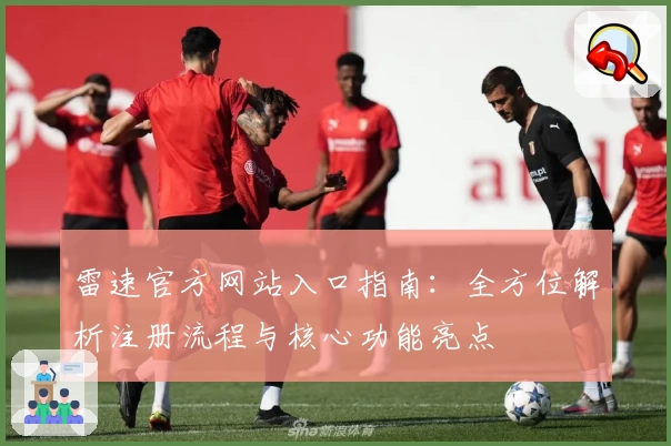 雷速官方网站入口指南：全方位解析注册流程与核心功能亮点