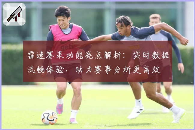 雷速赛果功能亮点解析：实时数据流畅体验，助力赛事分析更高效