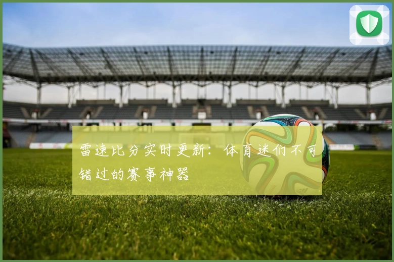 雷速比分实时更新：体育迷们不可错过的赛事神器