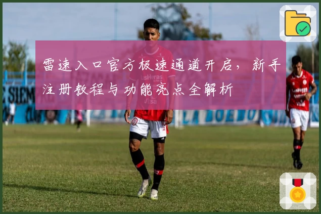 雷速入口官方极速通道开启，新手注册教程与功能亮点全解析