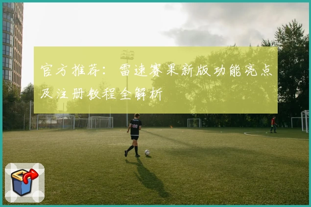 官方推荐：雷速赛果新版功能亮点及注册教程全解析