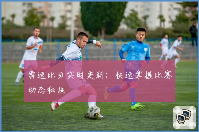 雷速比分实时更新:快速掌握比赛动态秘诀