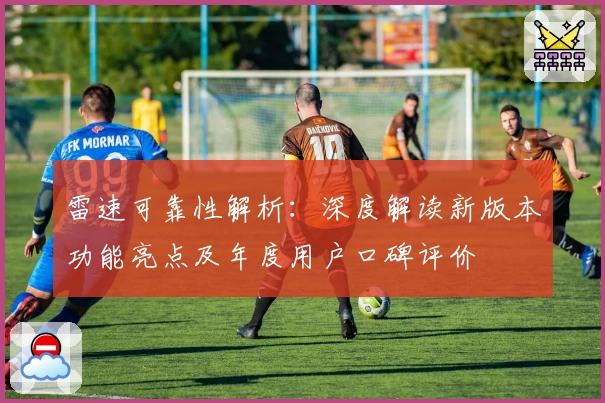 雷速可靠性解析：深度解读新版本功能亮点及年度用户口碑评价