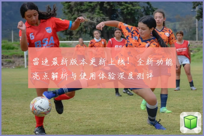 雷速最新版本更新上线！全新功能亮点解析与使用体验深度测评