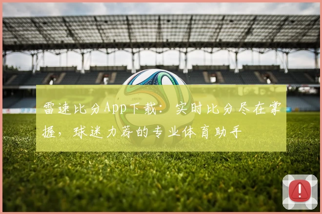 雷速比分App下载：实时比分尽在掌握，球迷力荐的专业体育助手