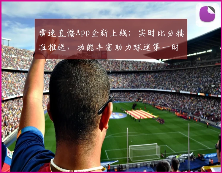 雷速直播App全新上线：实时比分精准推送，功能丰富助力球迷第一时间掌握赛事动态