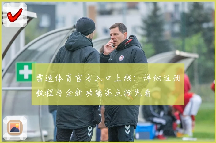 雷速体育官方入口上线：详细注册教程与全新功能亮点抢先看