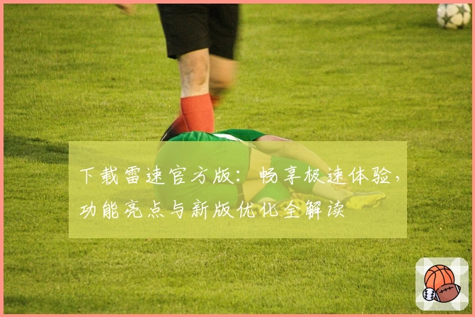 下载雷速官方版:畅享极速体验,功能亮点与新版优化全解读