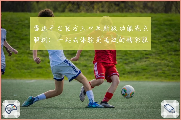雷速平台官方入口及新版功能亮点解析：一站式体验更高效的精彩服务