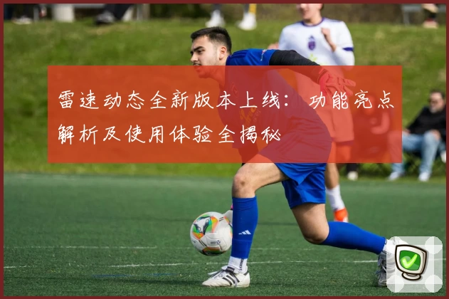 雷速动态全新版本上线：功能亮点解析及使用体验全揭秘