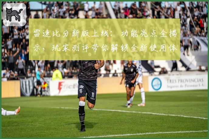 雷速比分新版上线：功能亮点全揭示，玩家测评带你解锁全新使用体验