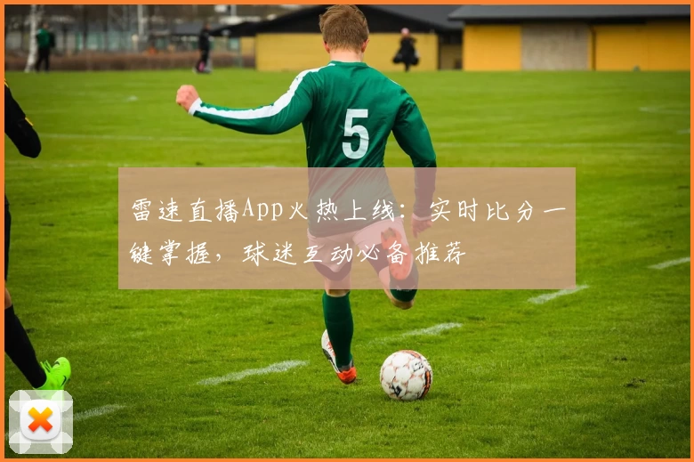 雷速直播App火热上线：实时比分一键掌握，球迷互动必备推荐