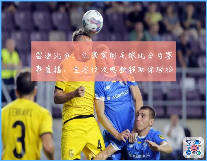 雷速比分：汇聚实时足球比分与赛事直播，全方位攻略教程助你轻松掌握