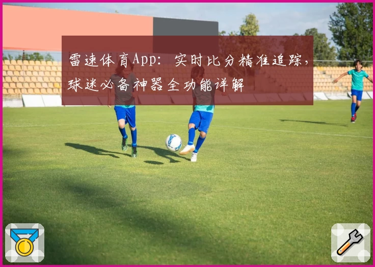 雷速体育App：实时比分精准追踪，球迷必备神器全功能详解