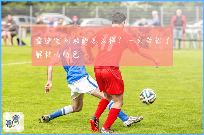 雷速官网功能怎么样？一文带你了解核心特色